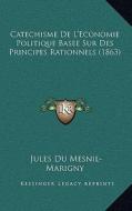 Catechisme de L'Economie Politique Basee Sur Des Principes Rationnels (1863) di Jules Du Mesnil-Marigny edito da Kessinger Publishing