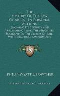 The History of the Law of Arrest in Personal Actions: Showing Its Severity and Inexpediency, and the Mischiefs Incident to the System of Bail, with Pr di Philip Wyatt Crowther edito da Kessinger Publishing