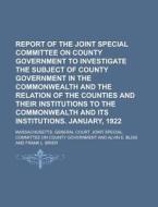 Report of the Joint Special Committee on County Government to Investigate the Subject of County Government in the Commonwealth and the Relation of the di Massachusetts Government edito da Rarebooksclub.com