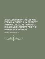 A Collection of Tables and Formulae Useful in Geodesy and Practical Astronomy, Including Elements for the Projection of Maps di Thomas Jefferson Lee edito da Rarebooksclub.com
