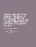 A   Critical and Historical Review of Fox's Book of Martyrs, Shewing the Inaccuracies, Falsehoods, and Misrepresentations in That Work of Deception Vo di William Eusebius Andrews edito da Rarebooksclub.com