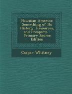 Hawaiian America: Something of Its History, Resources, and Prospects - Primary Source Edition di Caspar Whitney edito da Nabu Press