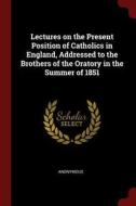 Lectures on the Present Position of Catholics in England, Addressed to the Brothers of the Oratory in the Summer of 1851 di Anonymous edito da CHIZINE PUBN