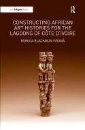 Constructing African Art Histories for the Lagoons of Cote d'Ivoire di Monica Blackmun Visona edito da Taylor & Francis Ltd