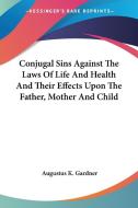 Conjugal Sins Against The Laws Of Life And Health And Their Effects Upon The Father, Mother And Child di Augustus K. Gardner edito da Kessinger Publishing, Llc