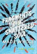 Fragments of a Shattered Soul Made Whole di Lyn E. Ayre edito da FriesenPress