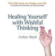 Healing Yourself With Wishful Thinking di Arthur Bloch edito da Ten Speed Press