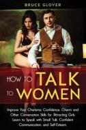HOW TO TALK TO WOMEN: IMPROVE YOUR CHARI di BRUCE GLOVER edito da LIGHTNING SOURCE UK LTD