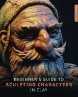 Beginner's Guide to Sculpting Characters in Clay di 3dtotal Publishing edito da 3DTotal Publishing