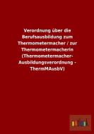 Verordnung über die Berufsausbildung zum Thermometermacher / zur Thermometermacherin (Thermometermacher- Ausbildungsvero di Ohne Autor edito da Outlook Verlag