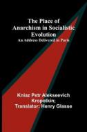 The Place of Anarchism in Socialistic Evolution ; An Address Delivered in Paris di kniaz Petr Glasse edito da Alpha Editions