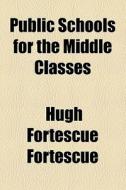 Public Schools For The Middle Classes di Hugh Fortescue Fortescue edito da General Books Llc