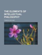 The Elements Of Intellectual Philosophy di Francis Wayland edito da General Books Llc