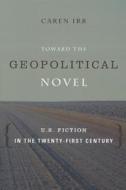 Toward the Geopolitical Novel - U.S. Fiction in the Twenty-First Century di Caren Irr edito da Columbia University Press