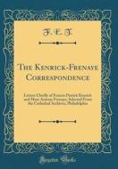The Kenrick-Frenaye Correspondence: Letters Chiefly of Francis Patrick Kenrick and Marc Antony Frenaye, Selected from the Cathedral Archives, Philadel di F. E. T edito da Forgotten Books