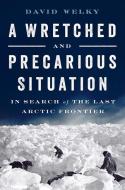 A Wretched and Precarious Situation - In Search of the Last Arctic Frontier di David Welky edito da W. W. Norton & Company