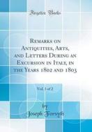 Remarks on Antiquities, Arts, and Letters During an Excursion in Italy, in the Years 1802 and 1803, Vol. 1 of 2 (Classic Reprint) di Joseph Forsyth edito da Forgotten Books
