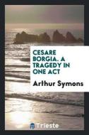 Cesare Borgia. a Tragedy in One Act di Arthur Symons edito da LIGHTNING SOURCE INC