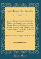 Annual Report of the Selectmen, Treasurer, Collector, Auditors, Truant Officer, Highway Agents, School Board, Public Library, and Town Clerk of the To di South Hampton New Hampshire edito da Forgotten Books
