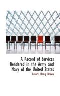 A Record Of Services Rendered In The Army And Navy Of The United States di Francis Henry Brown edito da Bibliolife