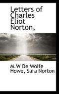 Letters Of Charles Eliot Norton, di M W De Wolfe Howe, Sara Norton edito da Bibliolife