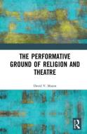 The Performative Ground of Religion and Theatre di David V. (Rhodes College Mason edito da Taylor & Francis Ltd