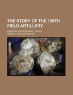 The Story of the 139th Field Artillery; American Expeditionary Forces di Robert Lowry Moorhead edito da Rarebooksclub.com