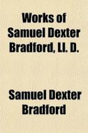 Works Of Samuel Dexter Bradford, Ll. D. di Samuel Dexter Bradford edito da General Books