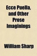 Ecce Puella, And Other Prose Imaginings di William Sharp edito da General Books