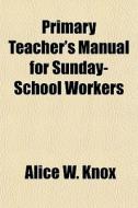 Primary Teacher's Manual For Sunday-scho di Alice W. Knox edito da General Books