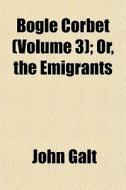 Bogle Corbet Volume 3 ; Or, The Emigran di John Galt edito da General Books