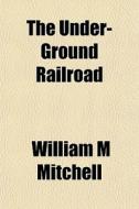 The Under-ground Railroad di William M. Mitchell edito da General Books