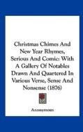 Christmas Chimes and New Year Rhymes, Serious and Comic: With a Gallery of Notables Drawn and Quartered in Various Verse, Sense and Nonsense (1876) di Anonymous edito da Kessinger Publishing