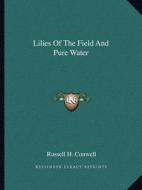 Lilies of the Field and Pure Water di Russell Herman Conwell edito da Kessinger Publishing