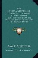 The Sacred and Profane History of the World Connected V1: From the Creation of the World to the Dissolution of the Assyrian Empire di Samuel Shuckford edito da Kessinger Publishing