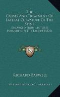 The Causes and Treatment of Lateral Curvature of the Spine: Enlarged from Lectures Published in the Lancet (1870) di Richard Barwell edito da Kessinger Publishing