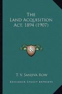 The Land Acquisition ACT, 1894 (1907) di T. V. Sanjiva Row edito da Kessinger Publishing