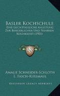 Basler Kochschule: Eine Leichtfassliche Anleitung Zur Burgerlichen Und Feineren Kochkunst (1903) di Amalie Schneider-Schloth edito da Kessinger Publishing