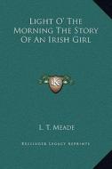 Light O' the Morning the Story of an Irish Girl di L. T. Meade edito da Kessinger Publishing