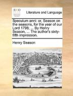 Speculum Anni: Or, Season On The Seasons, For The Year Of Our Lord 1798; ... By Henry Season, ... The Author's Sixty-fifth Impression. di Henry Season edito da Gale Ecco, Print Editions