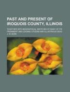 Past and Present of Iroquois County, Illinois; Together with Biographical Sketches of Many of Its Prominent and Leading Citizens and Illustrious Dead di J. W. Kern edito da Rarebooksclub.com