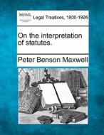On The Interpretation Of Statutes. di Peter Benson Maxwell edito da Gale Ecco, Making of Modern Law