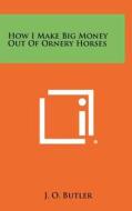 How I Make Big Money Out of Ornery Horses di J. O. Butler edito da Literary Licensing, LLC