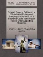 Edward Rogers, Petitioner, V. White Metal Rolling And Stamping Corporation. U.s. Supreme Court Transcript Of Record With Supporting Pleadings di John J Hunt, Francis A Smith edito da Gale, U.s. Supreme Court Records