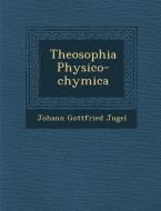Theosophia Physico-Chymica di Johann Gottfried Jugel edito da SARASWATI PR