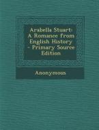 Arabella Stuart: A Romance from English History di Anonymous edito da Nabu Press