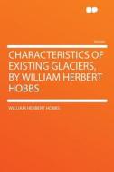 Characteristics of Existing Glaciers, by William Herbert Hobbs di William Herbert Hobbs edito da HardPress Publishing