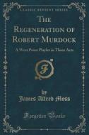 The Regeneration Of Robert Murdock di James Alfred Moss edito da Forgotten Books