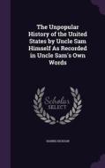 The Unpopular History Of The United States By Uncle Sam Himself As Recorded In Uncle Sam's Own Words di Harris Dickson edito da Palala Press