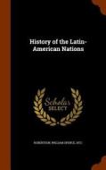 History Of The Latin-american Nations di William Spence Robertson edito da Arkose Press
